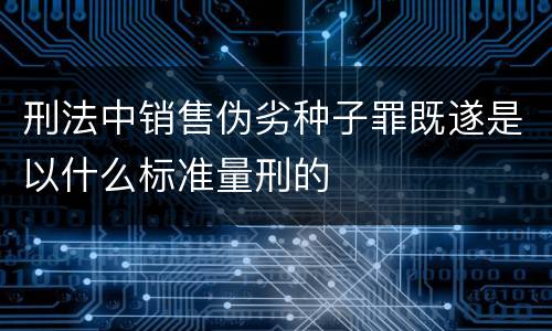 刑法中销售伪劣种子罪既遂是以什么标准量刑的