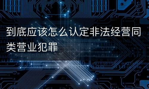 到底应该怎么认定非法经营同类营业犯罪