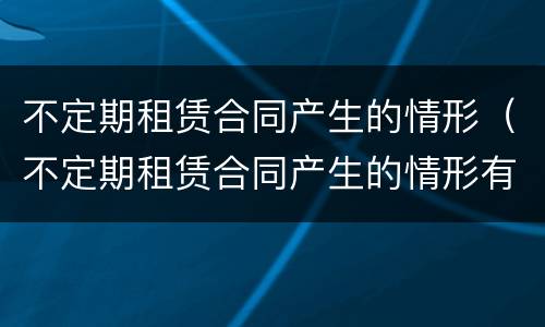 不定期租赁合同产生的情形（不定期租赁合同产生的情形有哪些）