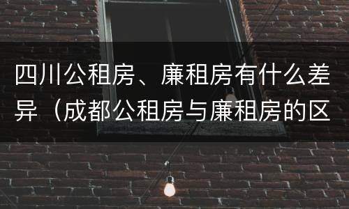 四川公租房、廉租房有什么差异（成都公租房与廉租房的区别）