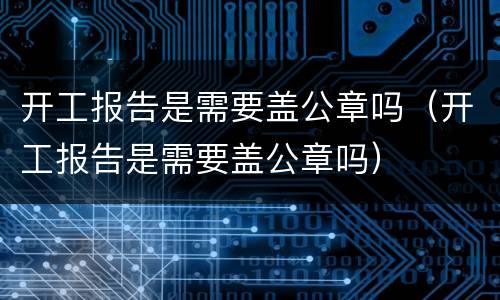 开工报告是需要盖公章吗（开工报告是需要盖公章吗）
