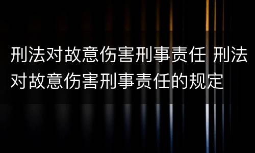 刑法对故意伤害刑事责任 刑法对故意伤害刑事责任的规定