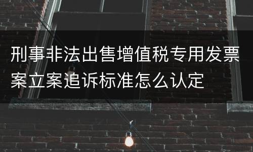 刑事非法出售增值税专用发票案立案追诉标准怎么认定
