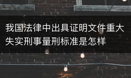 我国法律中出具证明文件重大失实刑事量刑标准是怎样