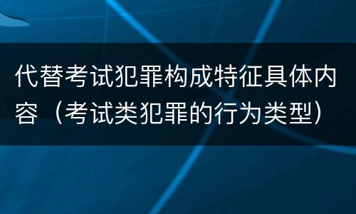 代替考试犯罪构成特征具体内容（考试类犯罪的行为类型）