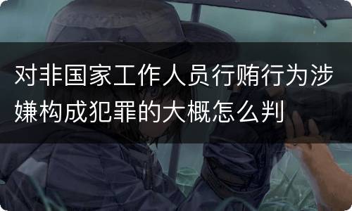 对非国家工作人员行贿行为涉嫌构成犯罪的大概怎么判