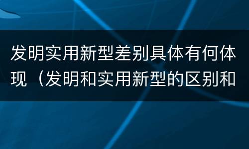 发明实用新型差别具体有何体现（发明和实用新型的区别和联系有什么）