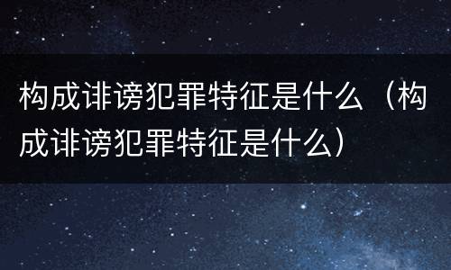 构成诽谤犯罪特征是什么（构成诽谤犯罪特征是什么）