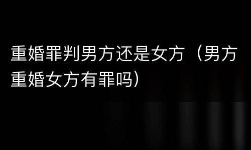 重婚罪判男方还是女方（男方重婚女方有罪吗）