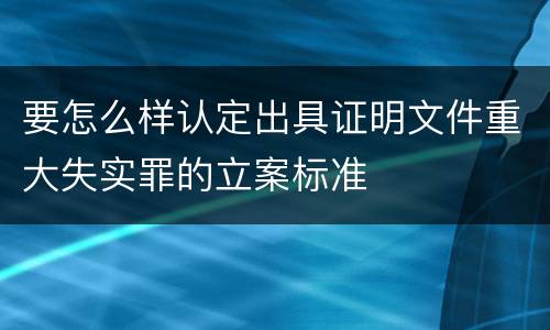 要怎么样认定出具证明文件重大失实罪的立案标准