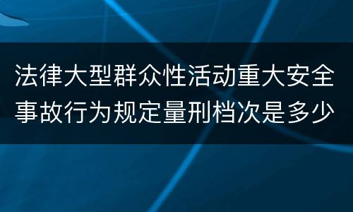 法律大型群众性活动重大安全事故行为规定量刑档次是多少