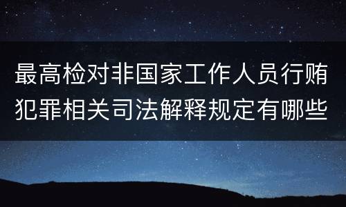 最高检对非国家工作人员行贿犯罪相关司法解释规定有哪些内容