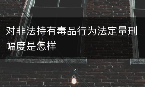 对非法持有毒品行为法定量刑幅度是怎样