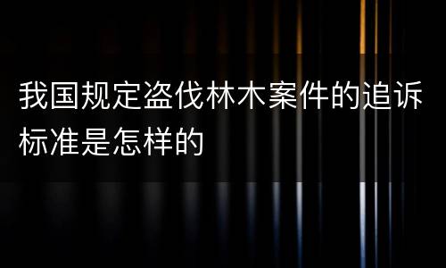 我国规定盗伐林木案件的追诉标准是怎样的