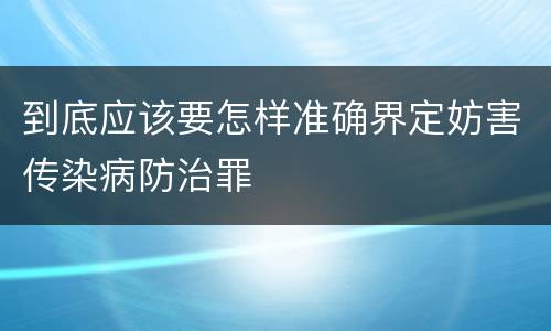 到底应该要怎样准确界定妨害传染病防治罪