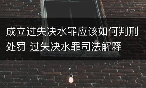 成立过失决水罪应该如何判刑处罚 过失决水罪司法解释