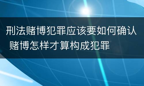 刑法赌博犯罪应该要如何确认 赌博怎样才算构成犯罪