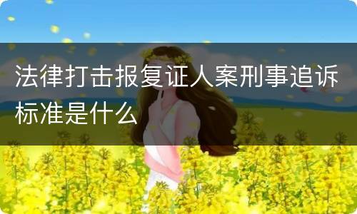 法律打击报复证人案刑事追诉标准是什么