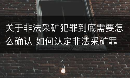 关于非法采矿犯罪到底需要怎么确认 如何认定非法采矿罪