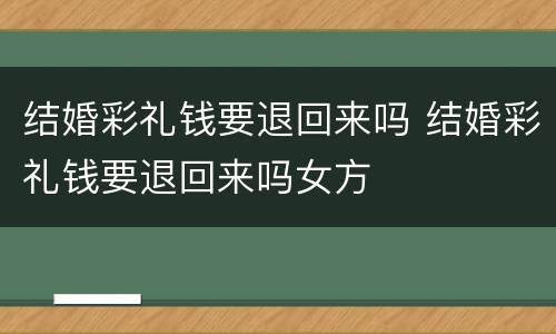 结婚彩礼钱要退回来吗 结婚彩礼钱要退回来吗女方