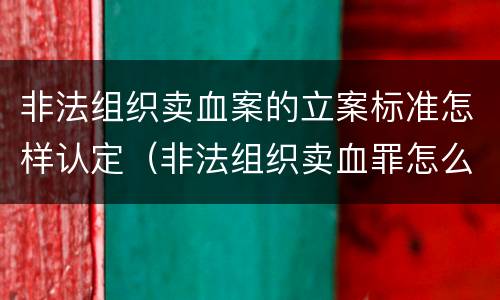 非法组织卖血案的立案标准怎样认定（非法组织卖血罪怎么判）