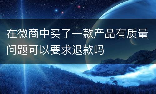 在微商中买了一款产品有质量问题可以要求退款吗