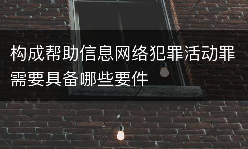 构成帮助信息网络犯罪活动罪需要具备哪些要件