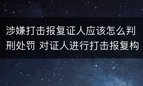 涉嫌打击报复证人应该怎么判刑处罚 对证人进行打击报复构成什么罪