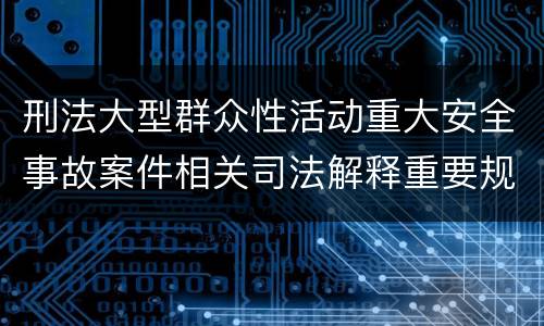 刑法大型群众性活动重大安全事故案件相关司法解释重要规定包括什么