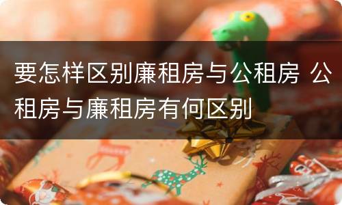 要怎样区别廉租房与公租房 公租房与廉租房有何区别