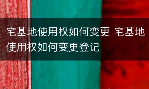 宅基地使用权如何变更 宅基地使用权如何变更登记