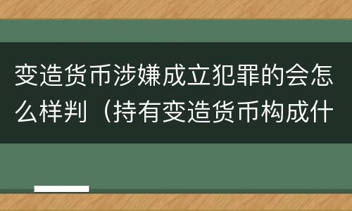 变造货币涉嫌成立犯罪的会怎么样判（持有变造货币构成什么罪）
