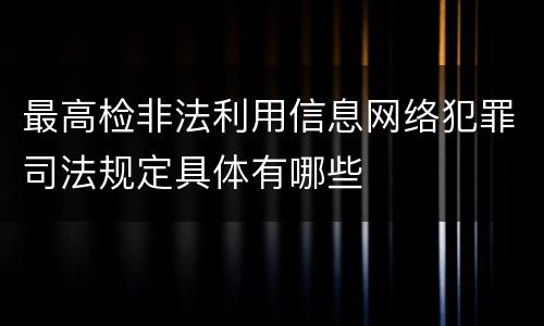 最高检非法利用信息网络犯罪司法规定具体有哪些