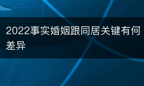 2022事实婚姻跟同居关键有何差异