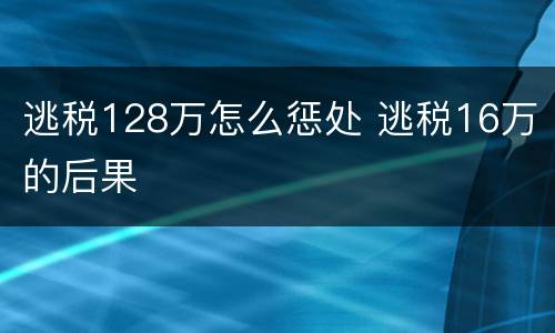 逃税128万怎么惩处 逃税16万的后果