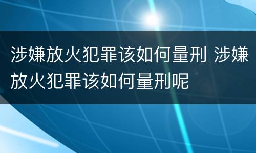 涉嫌放火犯罪该如何量刑 涉嫌放火犯罪该如何量刑呢