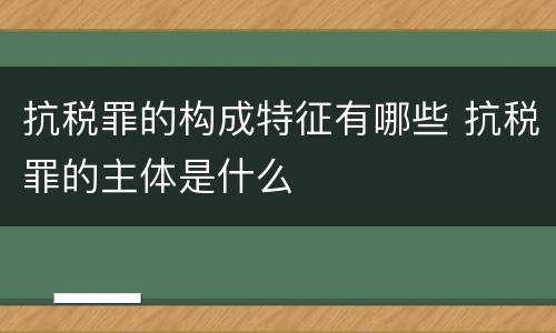 抗税罪的构成特征有哪些 抗税罪的主体是什么