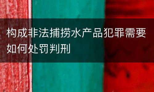 构成非法捕捞水产品犯罪需要如何处罚判刑