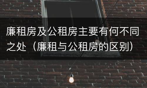 廉租房及公租房主要有何不同之处（廉租与公租房的区别）
