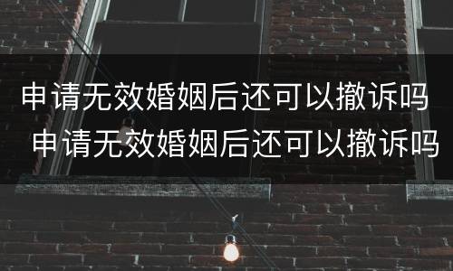申请无效婚姻后还可以撤诉吗 申请无效婚姻后还可以撤诉吗法律