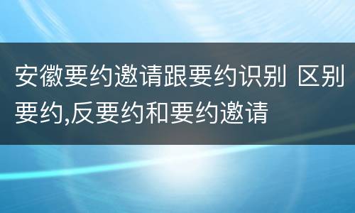 安徽要约邀请跟要约识别 区别要约,反要约和要约邀请