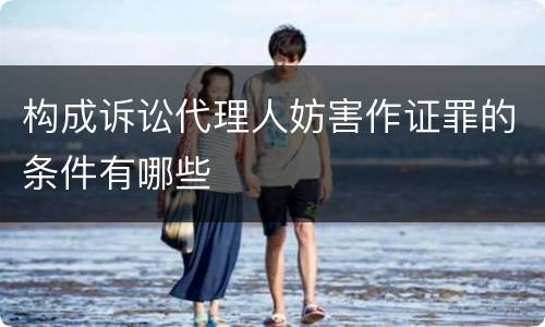 构成诉讼代理人妨害作证罪的条件有哪些