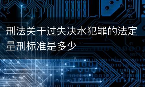 刑法关于过失决水犯罪的法定量刑标准是多少