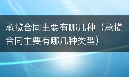 承揽合同主要有哪几种（承揽合同主要有哪几种类型）