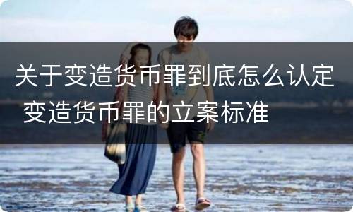 关于变造货币罪到底怎么认定 变造货币罪的立案标准