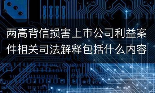 两高背信损害上市公司利益案件相关司法解释包括什么内容