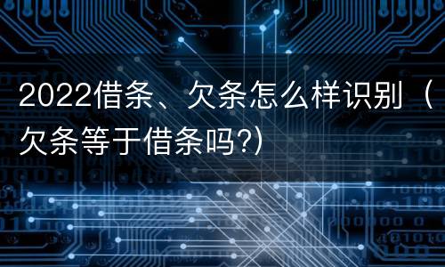 2022借条、欠条怎么样识别(欠条等于借条吗?)