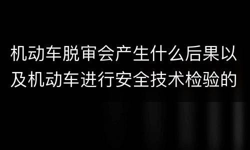机动车脱审会产生什么后果以及机动车进行安全技术检验的时间