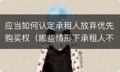 应当如何认定承租人放弃优先购买权（哪些情形下承租人不能行使优先购买权）