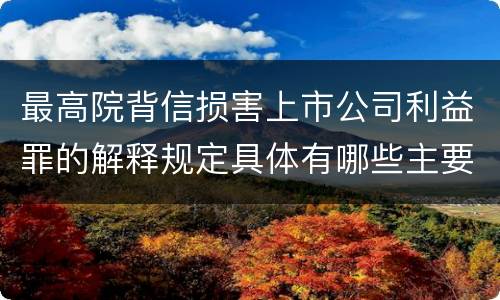 最高院背信损害上市公司利益罪的解释规定具体有哪些主要内容